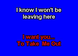 I know I won't be
leaving here