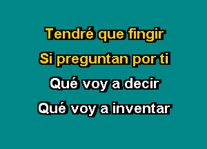 Tendrt'a que fingir

Si preguntan por ti
Qufa voy a decir

Quc'a voy a inventar