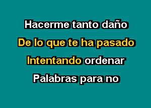 Hacerme tanto dafwo
De lo que te ha pasado

lntentando ordenar

Palabras para no