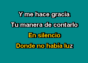 Y me hace gracia

Tu manera de contarlo
En silencio

Donde no habia luz