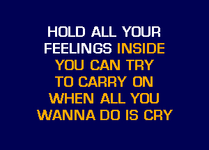 HOLD ALL YOUR
FEELINGS INSIDE
YOU CAN TRY
TO CARRY ON
WHEN ALL YOU
WANNA DO IS CRY

g