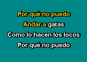 Por quc'a no puedo
Andar a gatas

Como lo hacen los locos

Por quiz no puedo