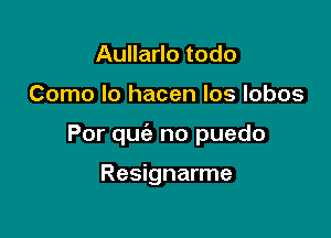 Aullarlo todo

Como lo hacen los lobos

Por qm'a no puedo

Resignarme