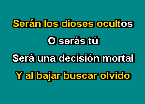 Seran los dioses ocultos
0 seras tL'J

Sera una decisibn mortal

Y al bajar buscar olvido