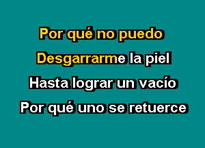 Por que'e no puedo

Desgarrarme la piel
Hasta lograr un vacio

Por quziz uno se retuerce