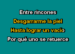 Entre rincones
Desgarrarme la piel

Hasta lograr un vacio

Por quziz uno se retuerce