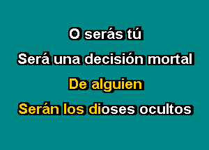 O seras tt'J

Sera una decisidn mortal

De alguien

Seran los dioses ocultos