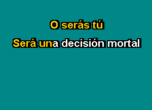 O seras tl'J

Sera una decisidn mortal