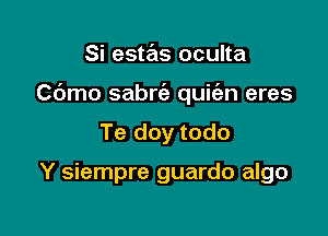 Si este'as oculta

Cbmo sabrc'e quit'an eres

Te doy todo

Y siempre guardo algo