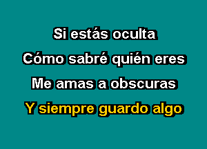 Si este'as oculta

Cbmo sabrc'e quit'an eres

Me amas a obscuras

Y siempre guardo algo