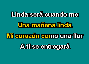 Linda sera cuando me
Una mariana linda
Mi corazc'm como una flor

A ti 5e entregara