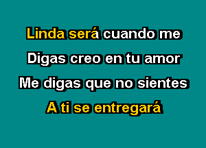 Linda sera cuando me
Digas creo en tu amor
Me digas que no sientes

A ti 5e entregara