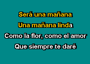 Sera una mafiana
Una maFIana Iinda

Como la flor, como el amor

Que siempre te dart'a