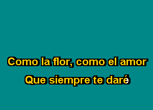 Como la flor, como el amor

Que siempre te dart'a