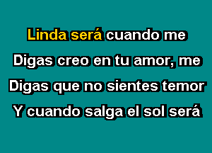 Linda sera cuando me
Digas creo en tu amor, me
Digas que no sientes temor

Y cuando salga el sol sera