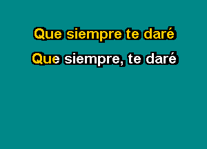 Que siempre te danaz

Que siempre, te dart'e