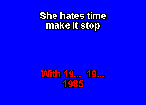 She hates time
make it stop