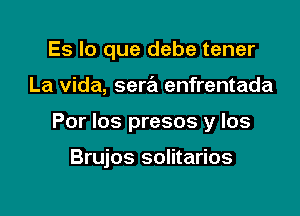Es lo que debe tener

La Vida, sera enfrentada

Por los presos y los

Brujos solitarios