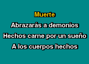 Muerte
Abrazaras a demonios
Hechos came por un suerio

A los cuerpos hechos