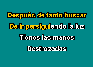 Despugzs de tanto buscar
De ir persiguiendo la luz
Tienes las manos

Destrozadas