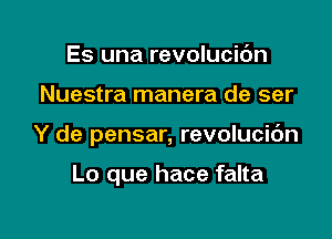 Es una revolucic'm

Nuestra manera de ser

Y de pensar, revolucic'm

Lo que hace falta