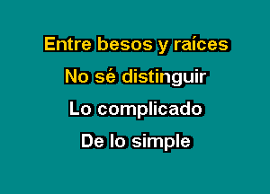 Entre besos y raices

No S(a distinguir

Lo complicado

De lo simple