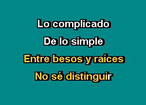 Lo complicado
De lo simple

Entre besos y raices

No 36'! distinguir