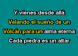 Y vienes desde alla
Velando el suerio de un
Vulcan para un alma eterna

Cada piedra es un altar