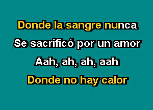 Donde la sangre nunca

Se sacrificc') por un amor

Aah, ah, ah, aah

Donde no hay calor