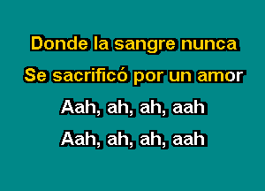 Donde la sangre nunca

Se sacrificc') por un amor

Aah, ah, ah, aah
Aah, ah, ah, aah