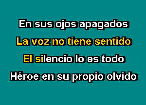 En sus ojos apagados
La voz no tiene sentido
El silencio lo es todo

ngroe en su propio olvido