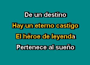 De un destino

Hay un eterno castigo

El he'zroe de leyenda

Pertenece al sueflo