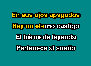 En sus ojos apagados

Hay un eterno castigo

El he'zroe de leyenda

Pertenece al sueflo
