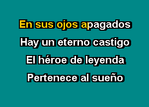 En sus ojos apagados

Hay un eterno castigo

El he'zroe de leyenda

Pertenece al sueflo