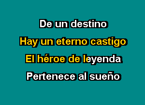 De un destino

Hay un eterno castigo

El he'zroe de leyenda

Pertenece al sueflo