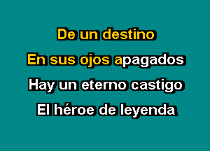 De un destino
En sus ojos apagados

Hay un eterno castigo

El h(eroe de leyenda