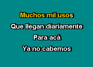 Muchos mil usos

Que llegan diariamente

Para aca

Ya no cabemos