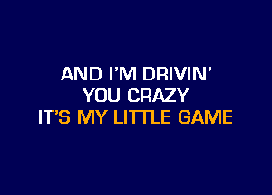 AND PM DRIVIN'
YOU CRAZY

IT'S MY LITTLE GAME