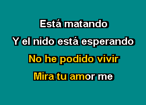 Esta matando

Y el nido esta esperando

No he podido vivir

Mira tu amor me