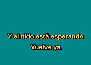Y el nido esta esperando

Vuelve ya
