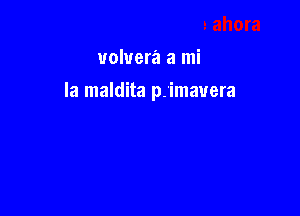 volvera a mi

la maldita p.'imauera