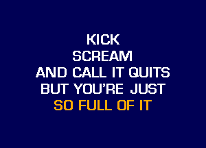 KICK
SCREAM
AND CALL IT GUITS

BUT YOURE JUST
30 FULL OF IT