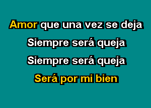 Amor que una vez se deja

Siempre sew queja

Siempre sertEl queja

Sera por mi bien