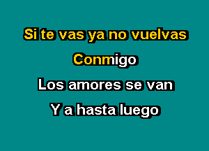 Si te vas ya no vuelvas
Conmigo

Los amores se van

Y a hasta luego