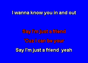 I wanna know you in and out

Say I'm just a friend yeah