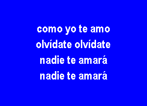 como yo te amo
olvidate olvidate

nadie te amara
nadie te amara
