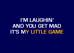 I'M LAUGHIN'
AND YOU GET MAD

IT'S MY LITTLE GAME