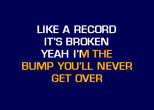 LIKE A RECORD
IT'S BROKEN
YEAH I'M THE
BUMP YOU'LL NEVER
GET OVER