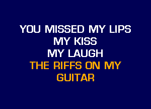 YOU MISSED MY LIPS
MY KISS
MY LAUGH

THE FHFFS ON MY
GUITAR