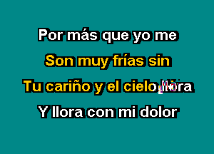 Por mas que yo me

Son muy frias sin

Tu cariflo y el cieloghijra

Y llora con mi dolor